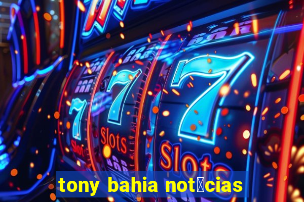 tony bahia not铆cias