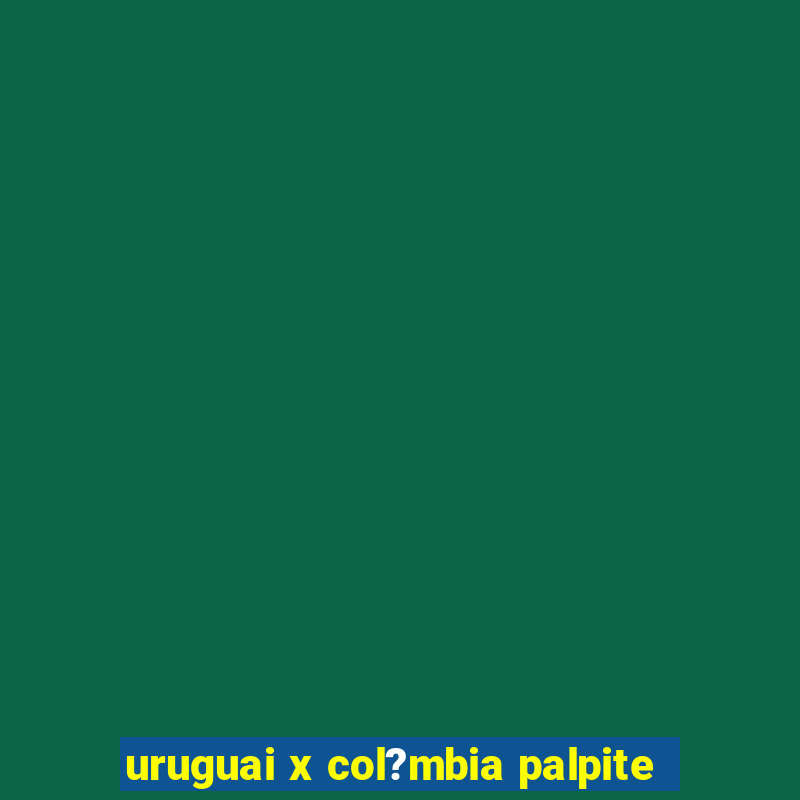 uruguai x col?mbia palpite