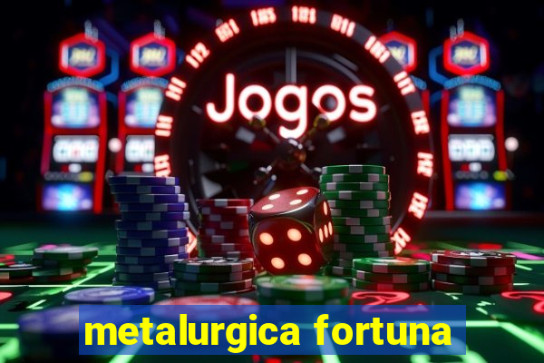 metalurgica fortuna