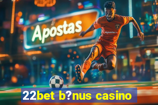 22bet b?nus casino