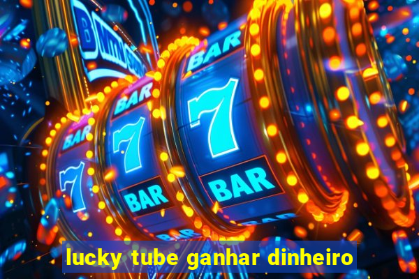 lucky tube ganhar dinheiro